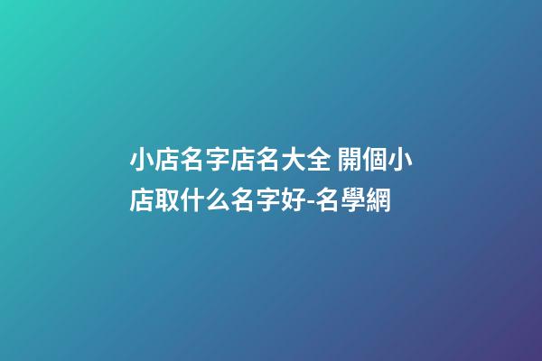小店名字店名大全 開個小店取什么名字好-名學網-第1張-店鋪起名-玄機派